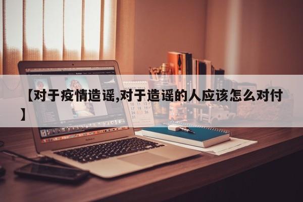 【对于疫情造谣,对于造谣的人应该怎么对付】