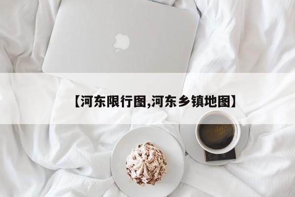 【河东限行图,河东乡镇地图】