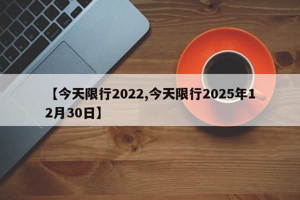 【今天限行2022,今天限行2025年12月30日】