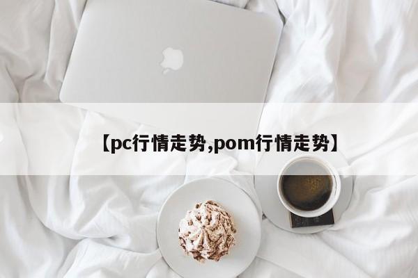 【pc行情走势,pom行情走势】