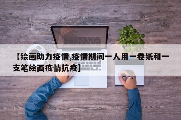 【绘画助力疫情,疫情期间一人用一卷纸和一支笔绘画疫情抗疫】