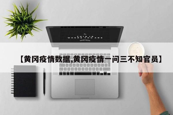 【黄冈疫情数据,黄冈疫情一问三不知官员】