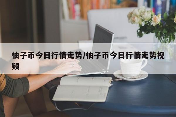 柚子币今日行情走势/柚子币今日行情走势视频