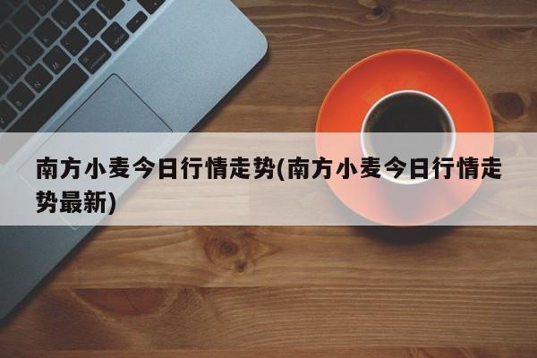 南方小麦今日行情走势(南方小麦今日行情走势最新)
