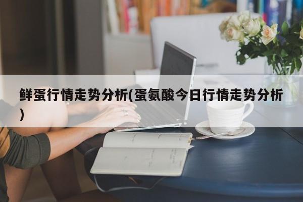鲜蛋行情走势分析(蛋氨酸今日行情走势分析)