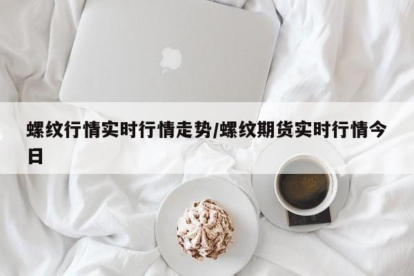 螺纹行情实时行情走势/螺纹期货实时行情今日