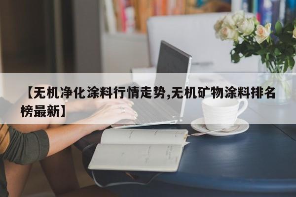 【无机净化涂料行情走势,无机矿物涂料排名榜最新】