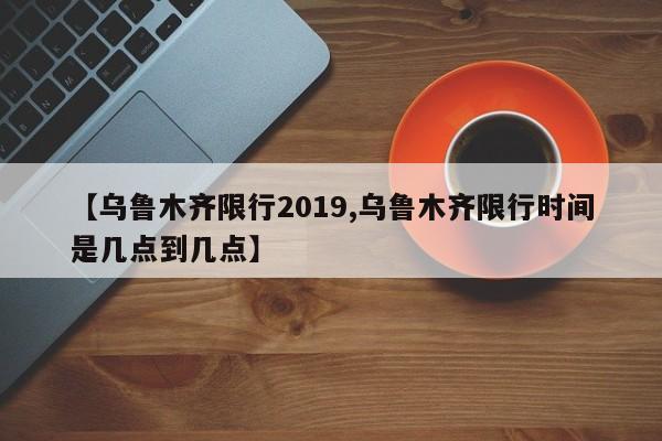 【乌鲁木齐限行2019,乌鲁木齐限行时间是几点到几点】