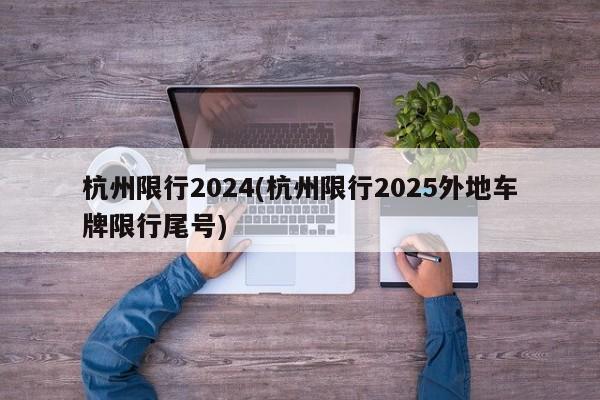 杭州限行2024(杭州限行2025外地车牌限行尾号)
