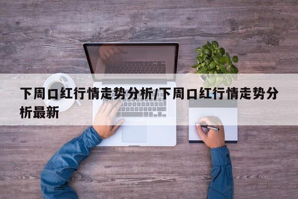 下周口红行情走势分析/下周口红行情走势分析最新