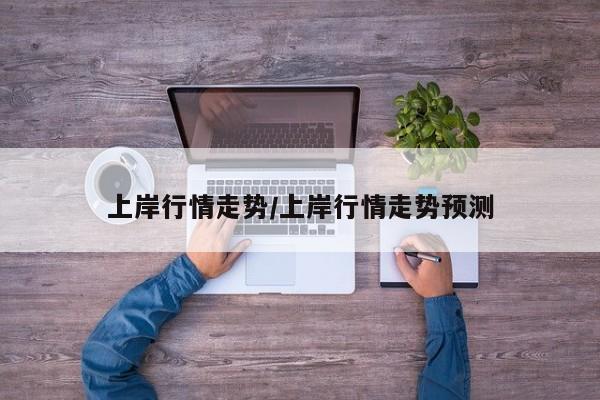上岸行情走势/上岸行情走势预测