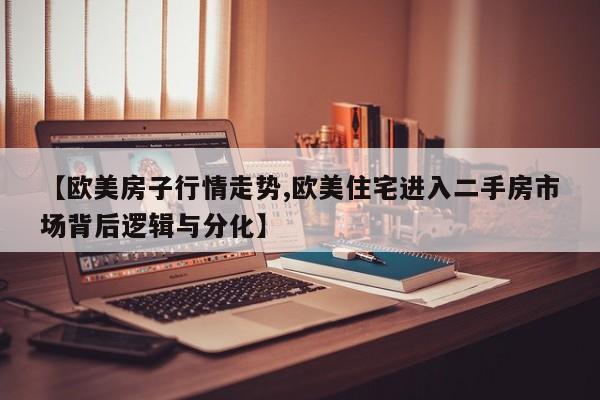【欧美房子行情走势,欧美住宅进入二手房市场背后逻辑与分化】