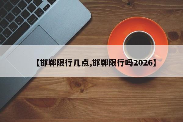 【邯郸限行几点,邯郸限行吗2026】