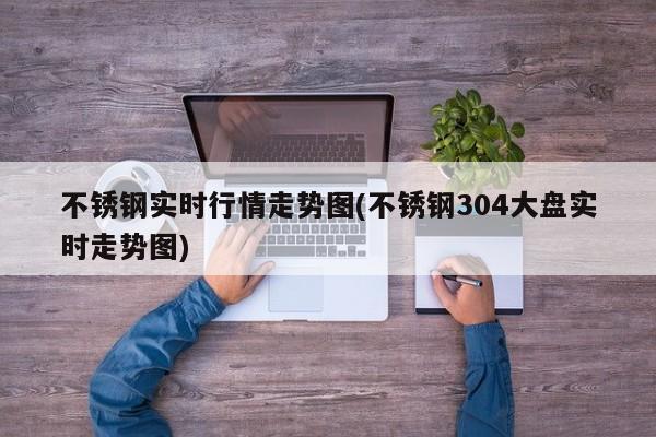 不锈钢实时行情走势图(不锈钢304大盘实时走势图)