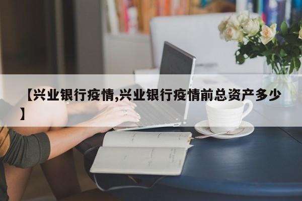 【兴业银行疫情,兴业银行疫情前总资产多少】