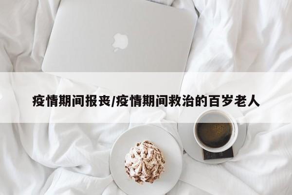 疫情期间报丧/疫情期间救治的百岁老人