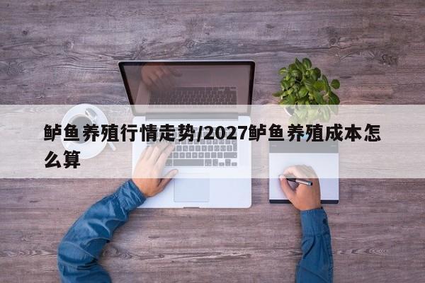 鲈鱼养殖行情走势/2027鲈鱼养殖成本怎么算