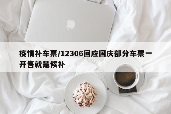 疫情补车票/12306回应国庆部分车票一开售就是候补
