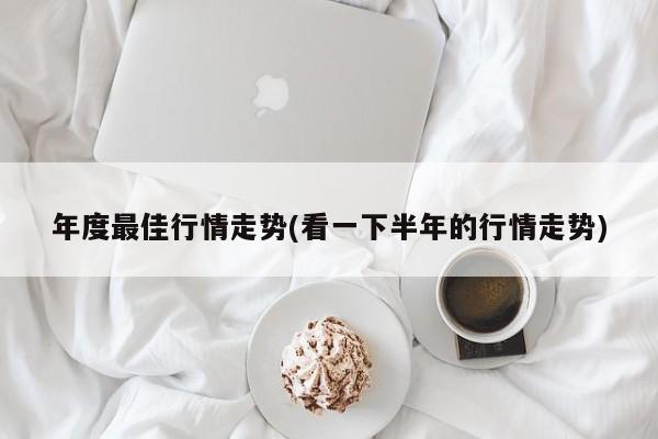 年度最佳行情走势(看一下半年的行情走势)
