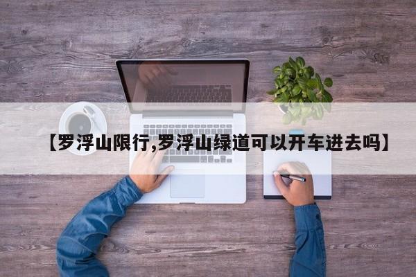 【罗浮山限行,罗浮山绿道可以开车进去吗】