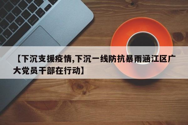 【下沉支援疫情,下沉一线防抗暴雨涵江区广大党员干部在行动】