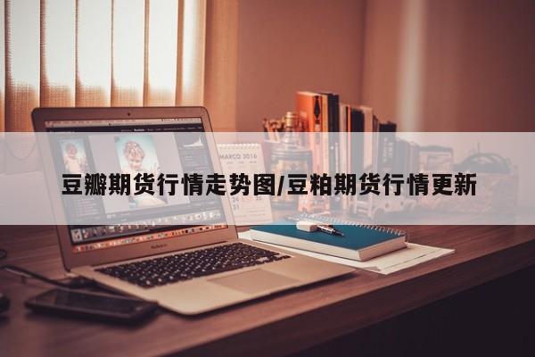 豆瓣期货行情走势图/豆粕期货行情更新