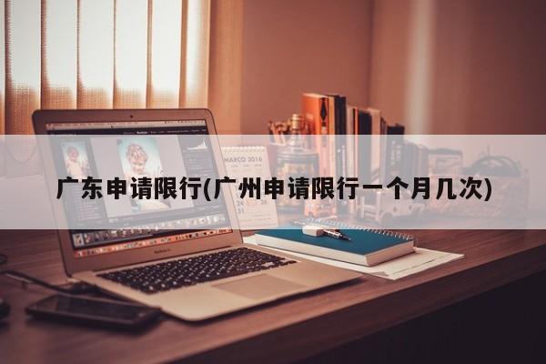 广东申请限行(广州申请限行一个月几次)