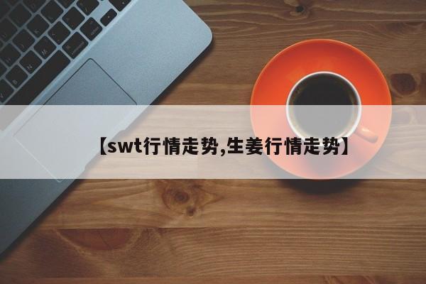 【swt行情走势,生姜行情走势】