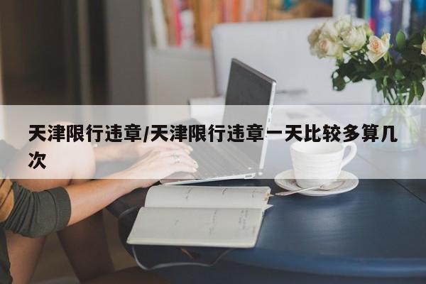 天津限行违章/天津限行违章一天比较多算几次