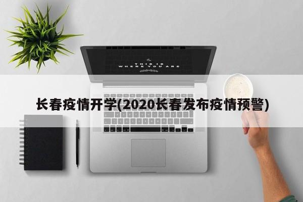 长春疫情开学(2020长春发布疫情预警)