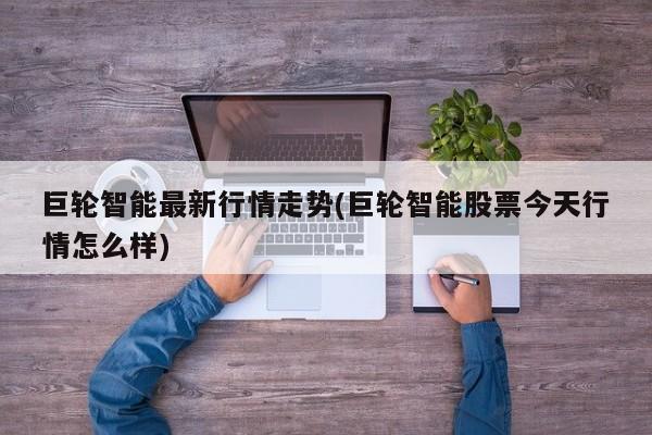 巨轮智能最新行情走势(巨轮智能股票今天行情怎么样)