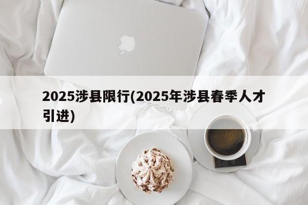 2025涉县限行(2025年涉县春季人才引进)