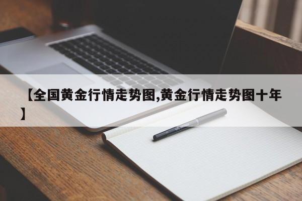 【全国黄金行情走势图,黄金行情走势图十年】