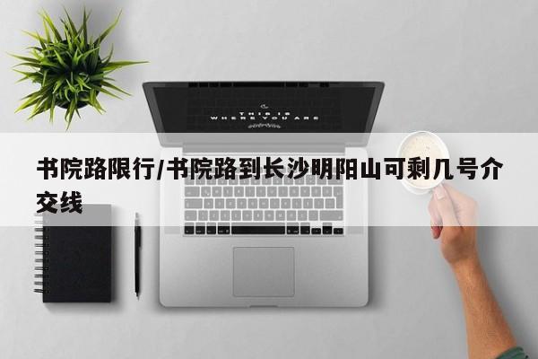 书院路限行/书院路到长沙明阳山可剩几号介交线