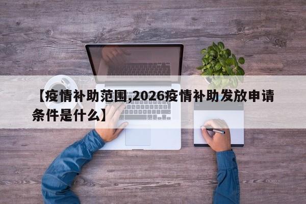 【疫情补助范围,2026疫情补助发放申请条件是什么】