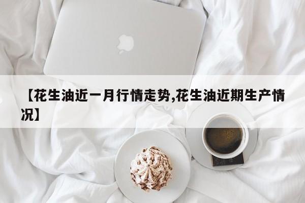 【花生油近一月行情走势,花生油近期生产情况】