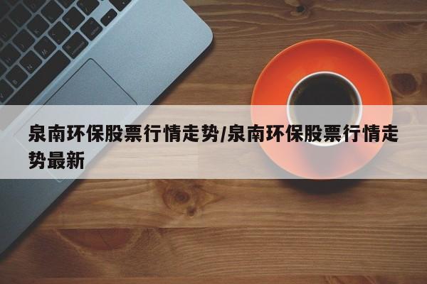 泉南环保股票行情走势/泉南环保股票行情走势最新