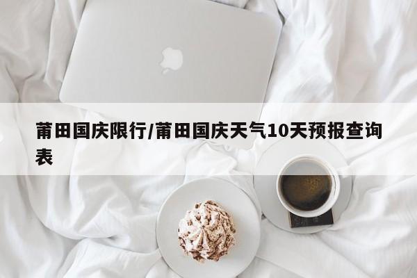 莆田国庆限行/莆田国庆天气10天预报查询表