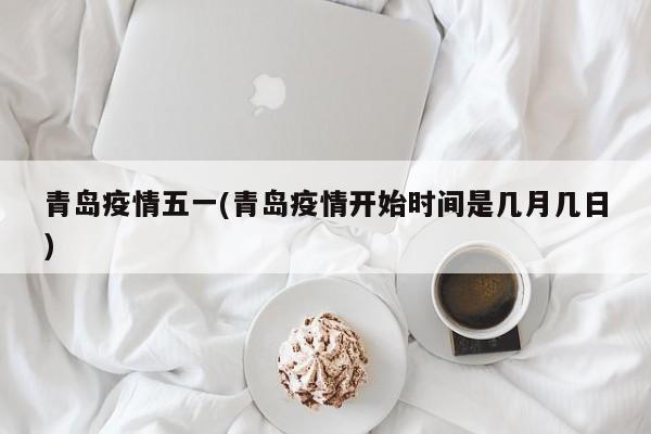 青岛疫情五一(青岛疫情开始时间是几月几日)