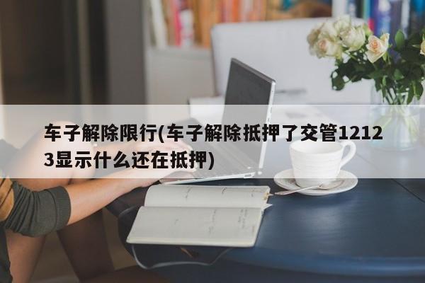 车子解除限行(车子解除抵押了交管12123显示什么还在抵押)
