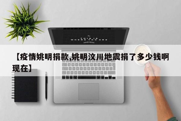 【疫情姚明捐款,姚明汶川地震捐了多少钱啊现在】
