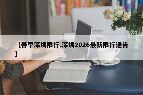 【春季深圳限行,深圳2026最新限行通告】