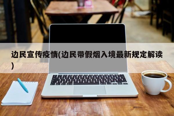 边民宣传疫情(边民带假烟入境最新规定解读)