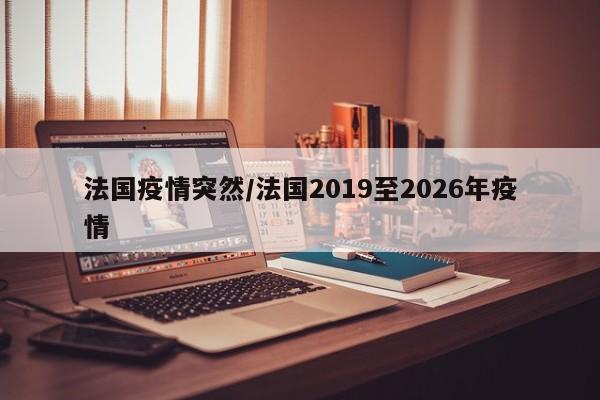 法国疫情突然/法国2019至2026年疫情