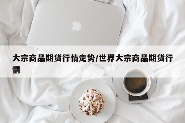 大宗商品期货行情走势/世界大宗商品期货行情