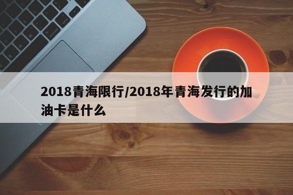 2018青海限行/2018年青海发行的加油卡是什么