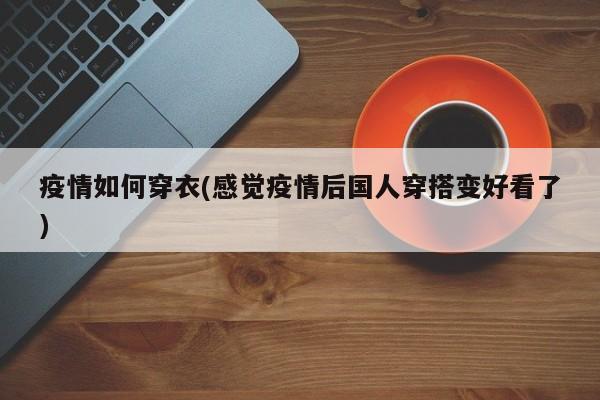 疫情如何穿衣(感觉疫情后国人穿搭变好看了)