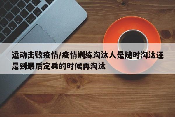 运动击败疫情/疫情训练淘汰人是随时淘汰还是到最后定兵的时候再淘汰