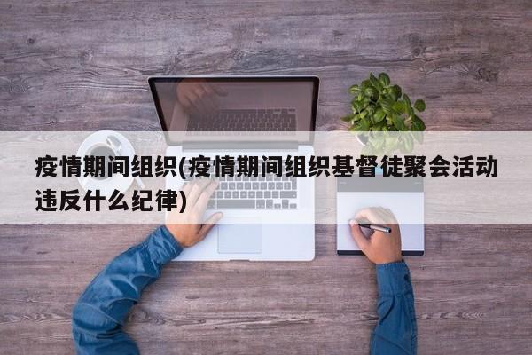 疫情期间组织(疫情期间组织基督徒聚会活动违反什么纪律)