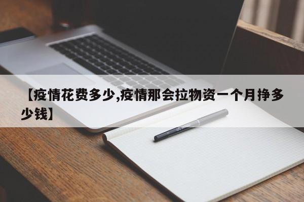 【疫情花费多少,疫情那会拉物资一个月挣多少钱】